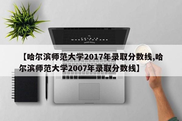 【哈尔滨师范大学2017年录取分数线,哈尔滨师范大学2007年录取分数线】