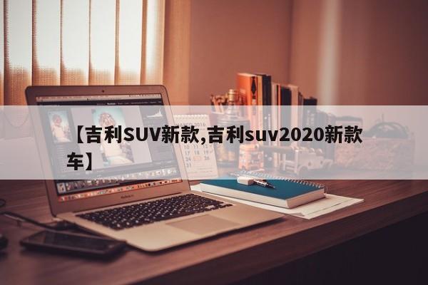 【吉利SUV新款,吉利suv2020新款车】