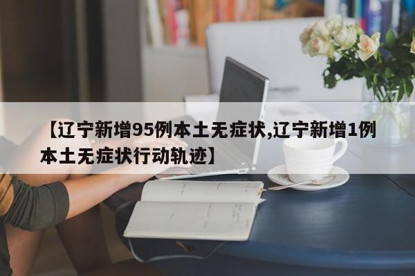 【辽宁新增95例本土无症状,辽宁新增1例本土无症状行动轨迹】