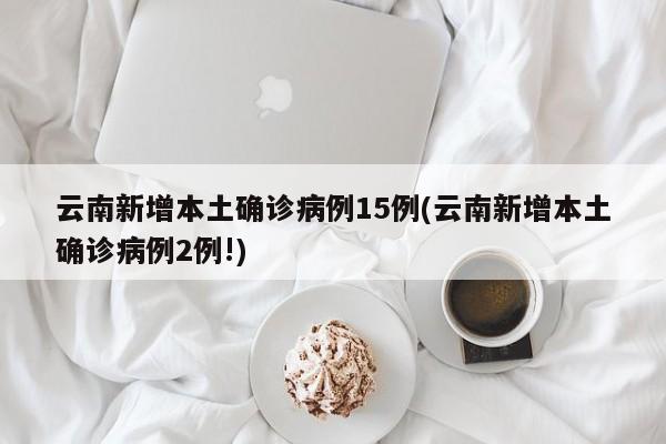 云南新增本土确诊病例15例(云南新增本土确诊病例2例!)