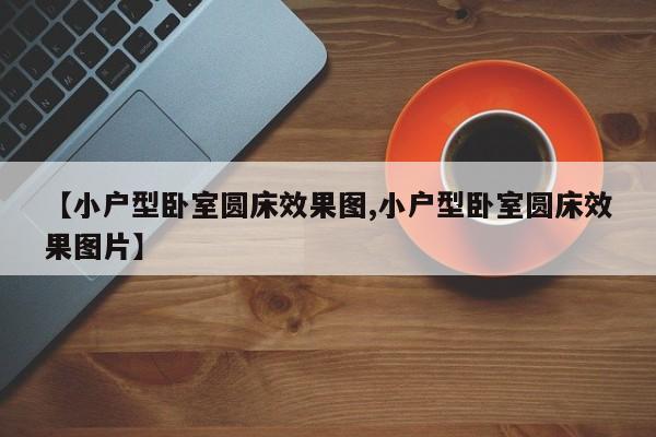 【小户型卧室圆床效果图,小户型卧室圆床效果图片】