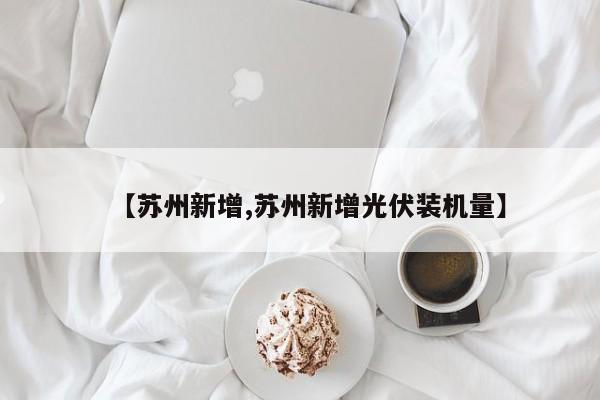 【苏州新增,苏州新增光伏装机量】