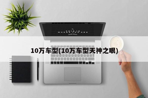 10万车型(10万车型天神之眼)