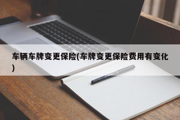 车辆车牌变更保险(车牌变更保险费用有变化)