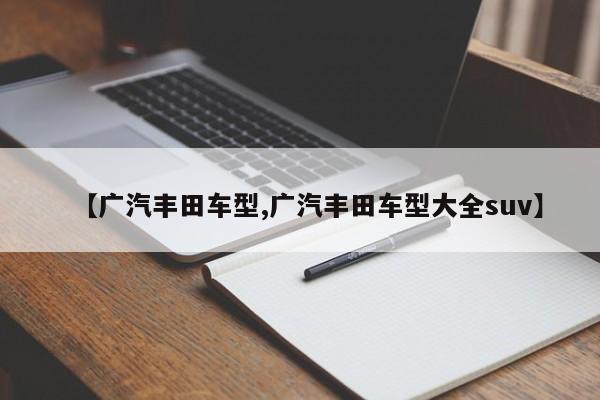 【广汽丰田车型,广汽丰田车型大全suv】