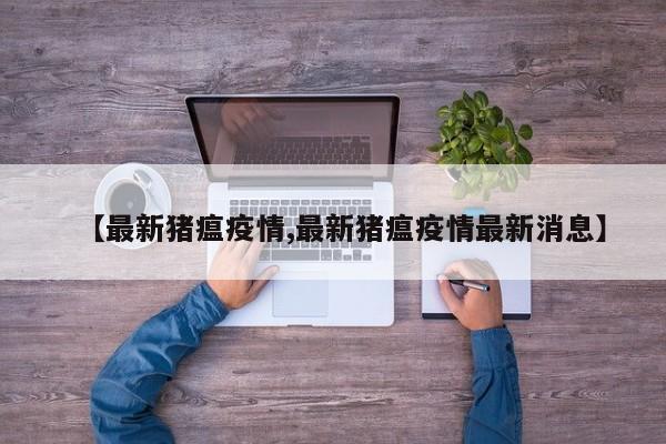 【最新猪瘟疫情,最新猪瘟疫情最新消息】