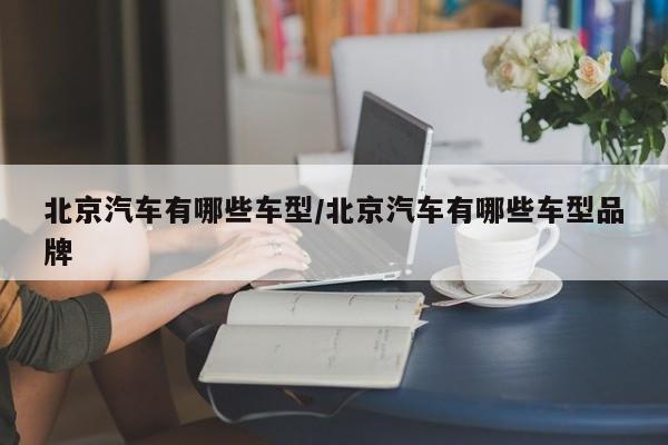 北京汽车有哪些车型/北京汽车有哪些车型品牌