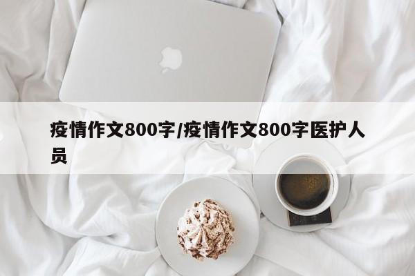 疫情作文800字/疫情作文800字医护人员