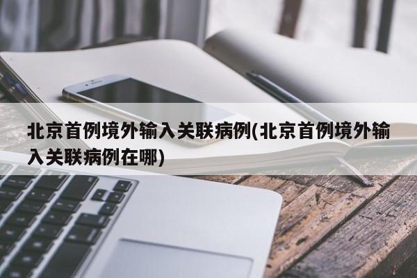 北京首例境外输入关联病例(北京首例境外输入关联病例在哪)