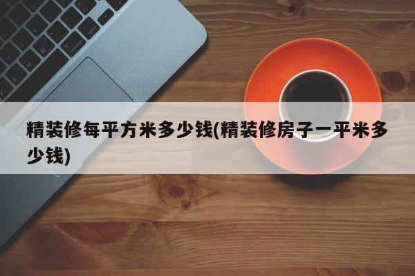 精装修每平方米多少钱(精装修房子一平米多少钱)