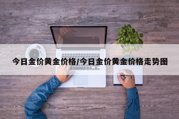 今日金价黄金价格/今日金价黄金价格走势图