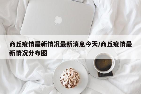 商丘疫情最新情况最新消息今天/商丘疫情最新情况分布图
