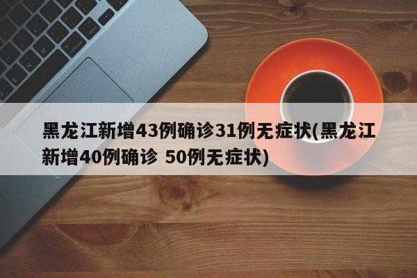黑龙江新增43例确诊31例无症状(黑龙江新增40例确诊 50例无症状)