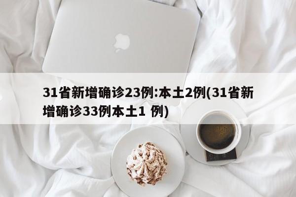 31省新增确诊23例:本土2例(31省新增确诊33例本土1 例)