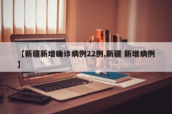 【新疆新增确诊病例22例,新疆 新增病例】