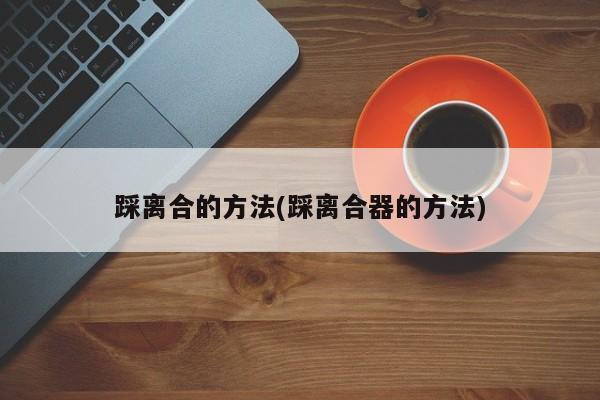 踩离合的方法(踩离合器的方法)