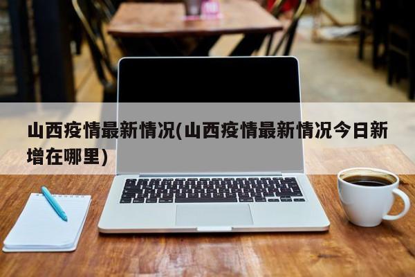 山西疫情最新情况(山西疫情最新情况今日新增在哪里)