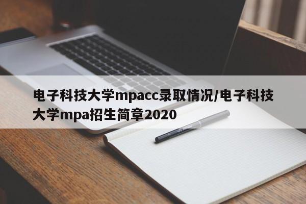 电子科技大学mpacc录取情况/电子科技大学mpa招生简章2020