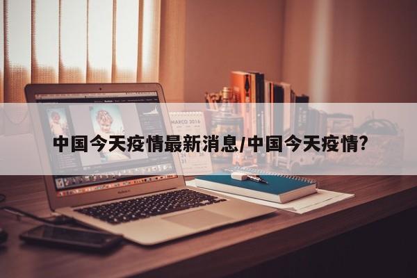 中国今天疫情最新消息/中国今天疫情?