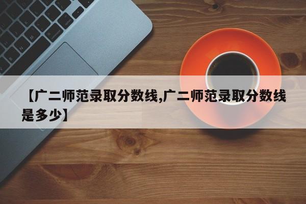 【广二师范录取分数线,广二师范录取分数线是多少】