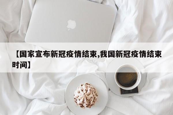 【国家宣布新冠疫情结束,我国新冠疫情结束时间】