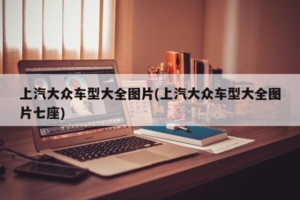 上汽大众车型大全图片(上汽大众车型大全图片七座)