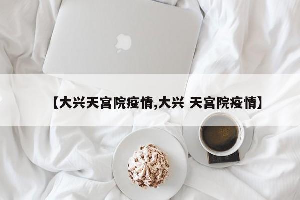 【大兴天宫院疫情,大兴 天宫院疫情】