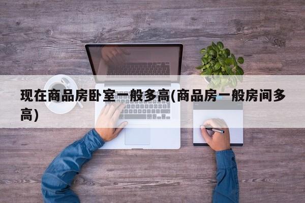 现在商品房卧室一般多高(商品房一般房间多高)
