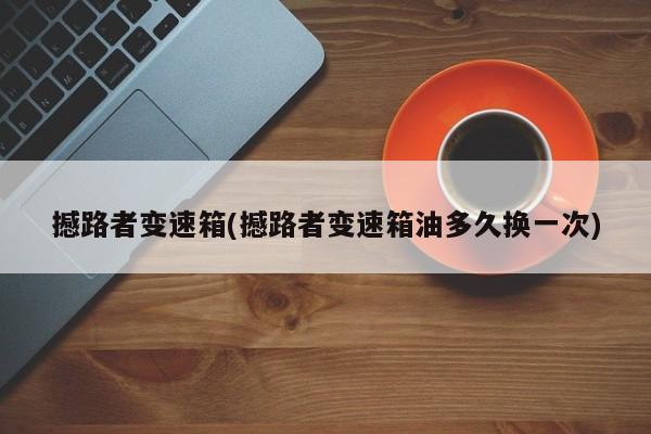 撼路者变速箱(撼路者变速箱油多久换一次)