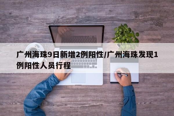 广州海珠9日新增2例阳性/广州海珠发现1例阳性人员行程