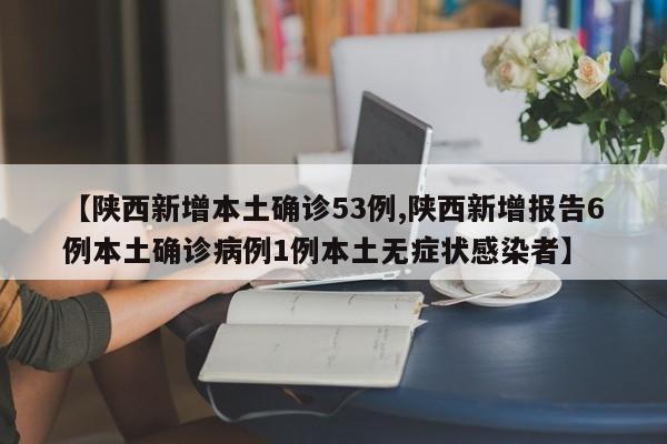 【陕西新增本土确诊53例,陕西新增报告6例本土确诊病例1例本土无症状感染者】