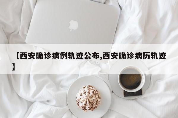 【西安确诊病例轨迹公布,西安确诊病历轨迹】