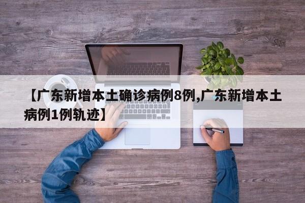 【广东新增本土确诊病例8例,广东新增本土病例1例轨迹】