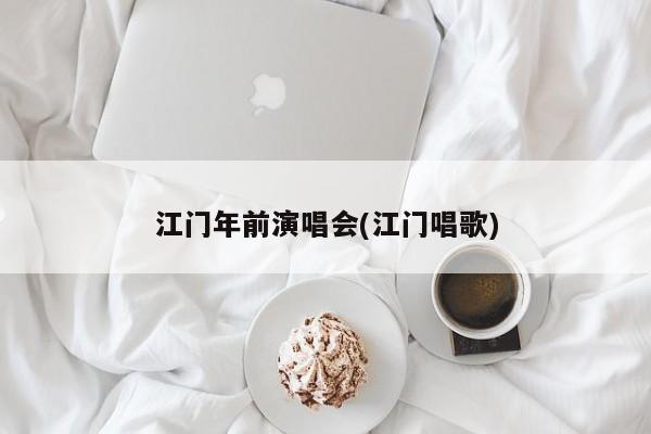 江门年前演唱会(江门唱歌)
