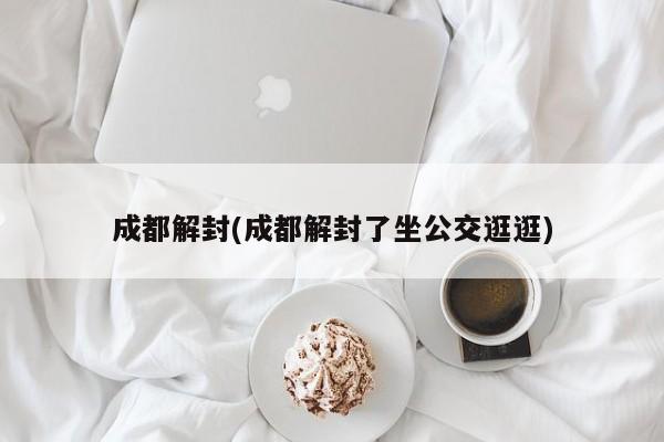 成都解封(成都解封了坐公交逛逛)