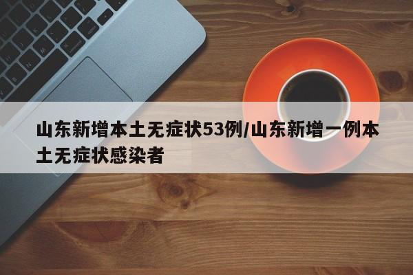 山东新增本土无症状53例/山东新增一例本土无症状感染者