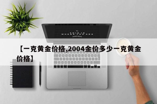 【一克黄金价格,2004金价多少一克黄金价格】
