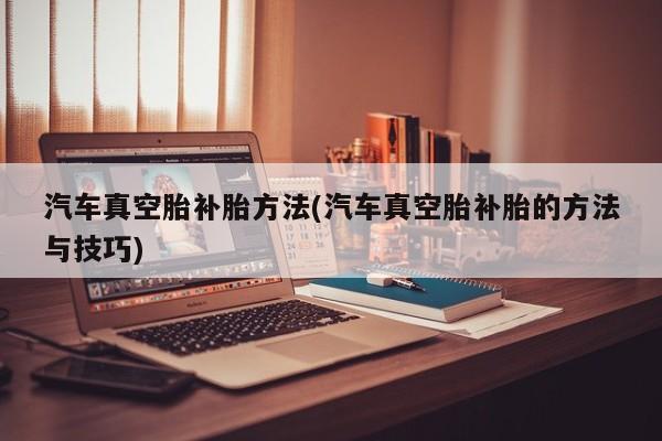汽车真空胎补胎方法(汽车真空胎补胎的方法与技巧)