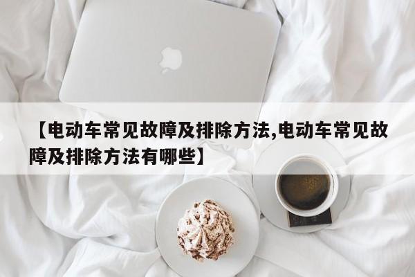 【电动车常见故障及排除方法,电动车常见故障及排除方法有哪些】