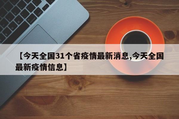 【今天全国31个省疫情最新消息,今天全国最新疫情信息】