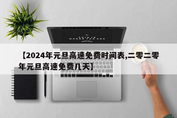 【2024年元旦高速免费时间表,二零二零年元旦高速免费几天】
