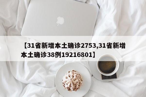 【31省新增本土确诊2753,31省新增本土确诊38例19216801】