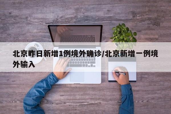 北京昨日新增1例境外确诊/北京新增一例境外输入