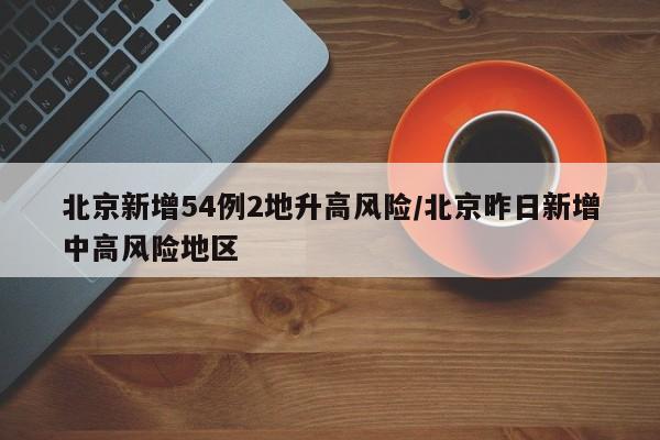 北京新增54例2地升高风险/北京昨日新增中高风险地区