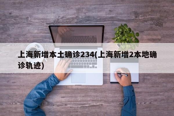 上海新增本土确诊234(上海新增2本地确诊轨迹)