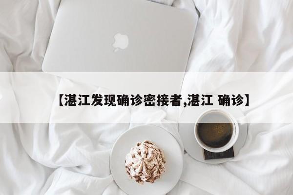 【湛江发现确诊密接者,湛江 确诊】