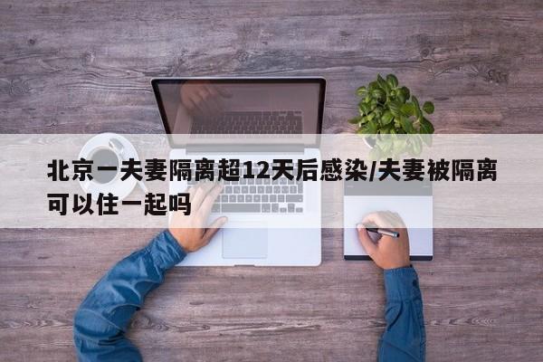 北京一夫妻隔离超12天后感染/夫妻被隔离可以住一起吗