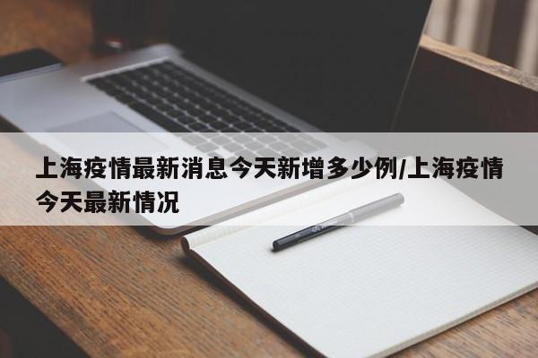 上海疫情最新消息今天新增多少例/上海疫情今天最新情况