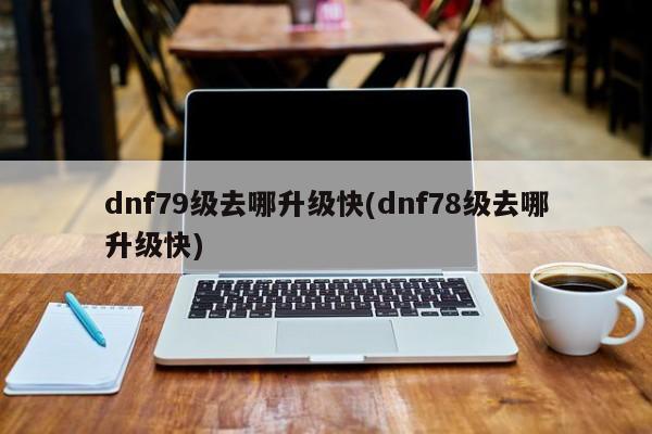 dnf79级去哪升级快(dnf78级去哪升级快)
