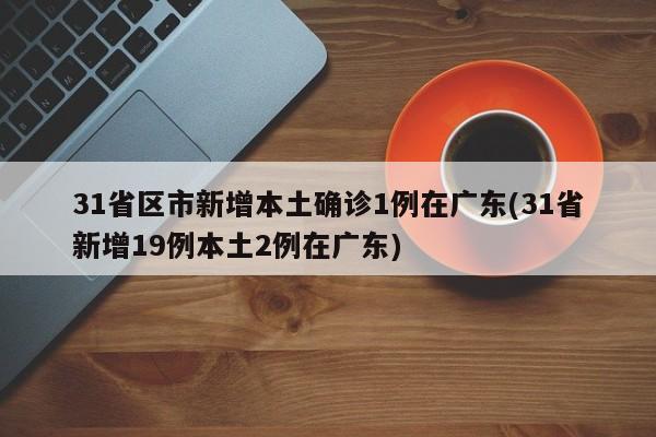 31省区市新增本土确诊1例在广东(31省新增19例本土2例在广东)